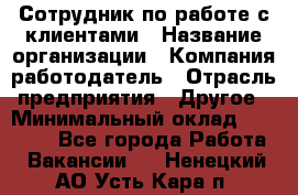 Сотрудник по работе с клиентами › Название организации ­ Компания-работодатель › Отрасль предприятия ­ Другое › Минимальный оклад ­ 26 000 - Все города Работа » Вакансии   . Ненецкий АО,Усть-Кара п.